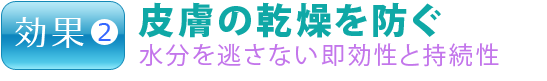 効果2.皮膚の乾燥を防ぐ 水分を逃さない即効性と持続性