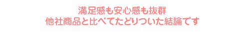 満足感も安心感も抜群 他社商品と比べてたどりついた結論です