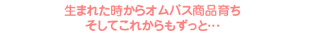 生まれた時からオムバス商品育ち そしてこれからもずっと…